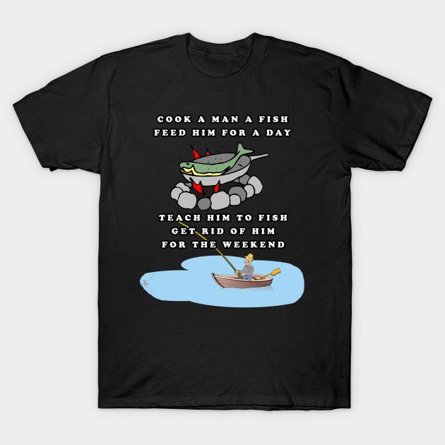 Cook a Man a Fish - Feed Him For a Day - Teach Him to Fish - Get Rid of Him For The Weekend T-Shirt by KeysTreasures